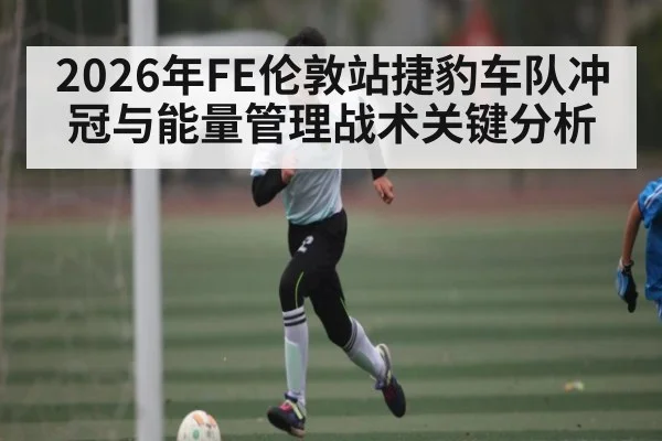 2026年FE伦敦站捷豹车队冲冠与能量管理战术关键分析 | kaiyun